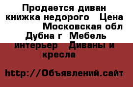 Продается диван-книжка недорого › Цена ­ 10 000 - Московская обл., Дубна г. Мебель, интерьер » Диваны и кресла   